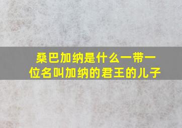 桑巴加纳是什么一带一位名叫加纳的君王的儿子