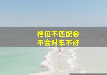 档位不匹配会不会对车不好