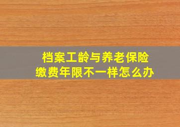 档案工龄与养老保险缴费年限不一样怎么办