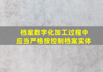 档案数字化加工过程中应当严格按控制档案实体