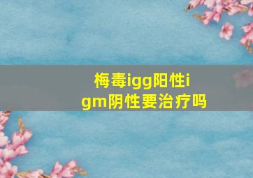 梅毒igg阳性igm阴性要治疗吗