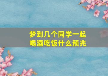 梦到几个同学一起喝酒吃饭什么预兆