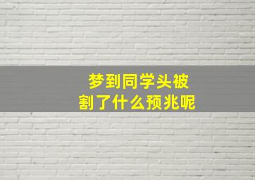 梦到同学头被割了什么预兆呢