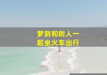 梦到和别人一起坐火车出行