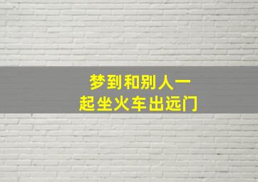 梦到和别人一起坐火车出远门