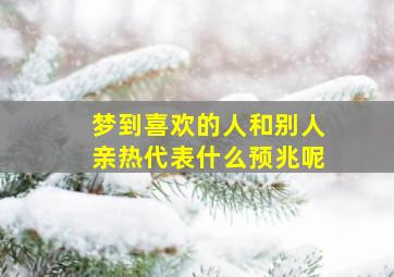 梦到喜欢的人和别人亲热代表什么预兆呢