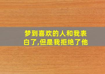 梦到喜欢的人和我表白了,但是我拒绝了他