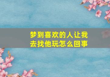 梦到喜欢的人让我去找他玩怎么回事