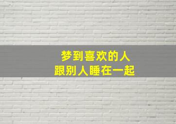 梦到喜欢的人跟别人睡在一起