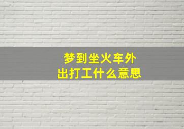 梦到坐火车外出打工什么意思