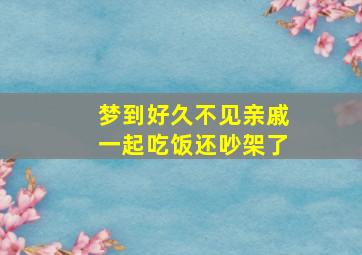 梦到好久不见亲戚一起吃饭还吵架了