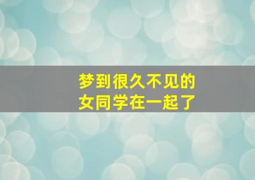 梦到很久不见的女同学在一起了