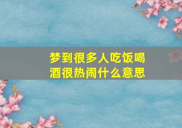 梦到很多人吃饭喝酒很热闹什么意思