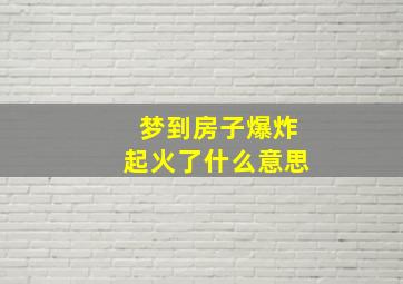 梦到房子爆炸起火了什么意思