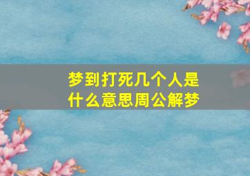 梦到打死几个人是什么意思周公解梦