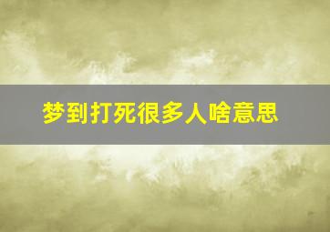 梦到打死很多人啥意思