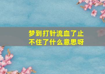 梦到打针流血了止不住了什么意思呀