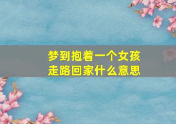 梦到抱着一个女孩走路回家什么意思