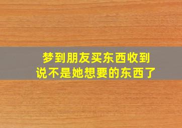 梦到朋友买东西收到说不是她想要的东西了