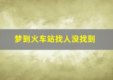 梦到火车站找人没找到