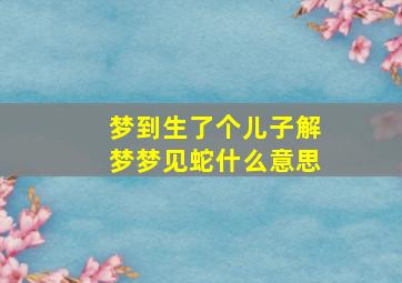 梦到生了个儿子解梦梦见蛇什么意思