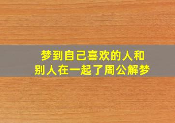 梦到自己喜欢的人和别人在一起了周公解梦