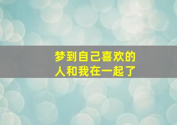 梦到自己喜欢的人和我在一起了