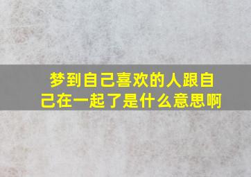 梦到自己喜欢的人跟自己在一起了是什么意思啊