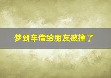 梦到车借给朋友被撞了