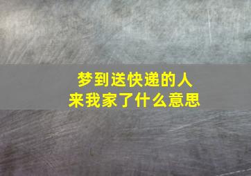 梦到送快递的人来我家了什么意思