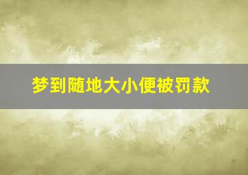 梦到随地大小便被罚款