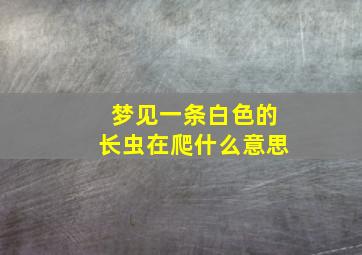 梦见一条白色的长虫在爬什么意思