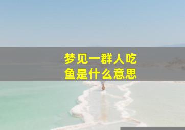 梦见一群人吃鱼是什么意思