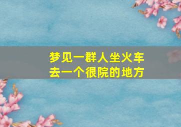 梦见一群人坐火车去一个很院的地方