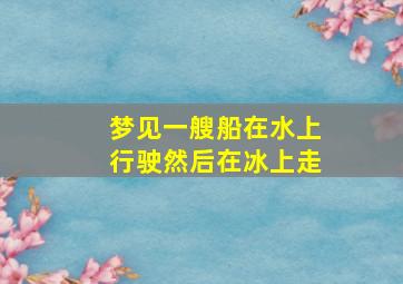 梦见一艘船在水上行驶然后在冰上走