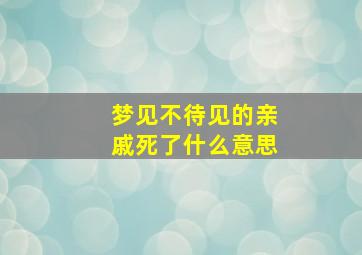 梦见不待见的亲戚死了什么意思