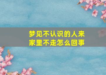 梦见不认识的人来家里不走怎么回事