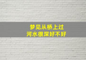 梦见从桥上过河水很深好不好