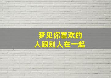 梦见你喜欢的人跟别人在一起