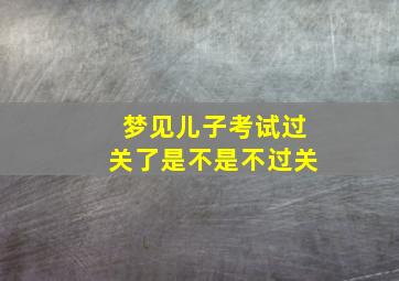 梦见儿子考试过关了是不是不过关