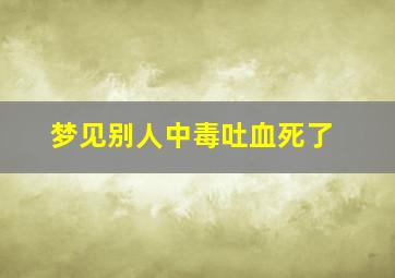 梦见别人中毒吐血死了