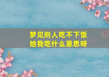 梦见别人吃不下饭给我吃什么意思呀