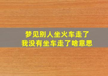 梦见别人坐火车走了我没有坐车走了啥意思