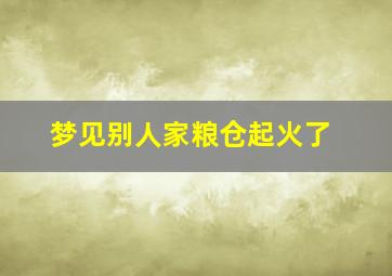 梦见别人家粮仓起火了