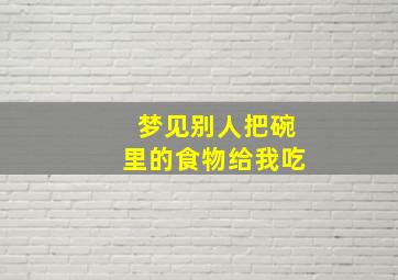 梦见别人把碗里的食物给我吃