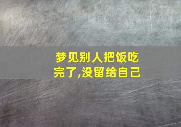 梦见别人把饭吃完了,没留给自己