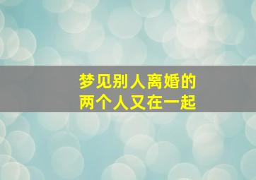 梦见别人离婚的两个人又在一起