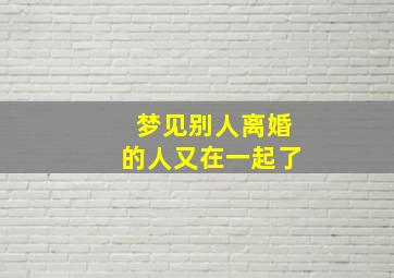 梦见别人离婚的人又在一起了