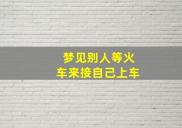 梦见别人等火车来接自己上车