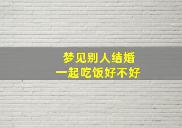 梦见别人结婚一起吃饭好不好